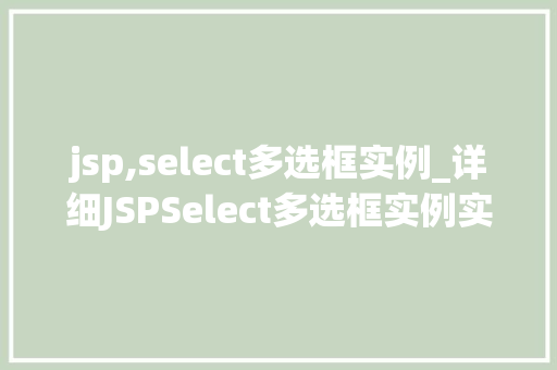 jsp,select多选框实例_详细JSPSelect多选框实例实现与优化方法全