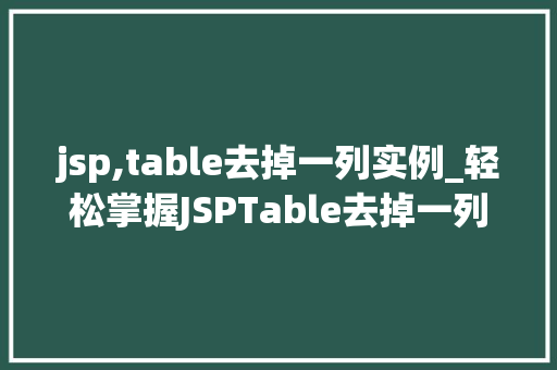 jsp,table去掉一列实例_轻松掌握JSPTable去掉一列实例告别冗余，提升网页效率