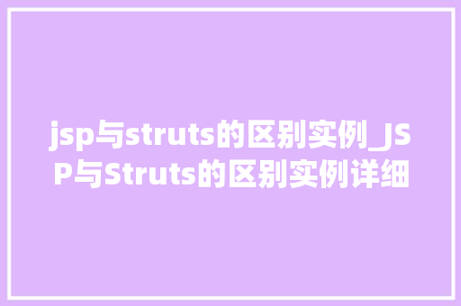 jsp与struts的区别实例_JSP与Struts的区别实例详细对比与实际应用