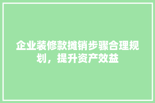 企业装修款摊销步骤合理规划，提升资产效益