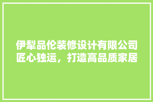 伊犁品伦装修设计有限公司匠心独运，打造高品质家居生活