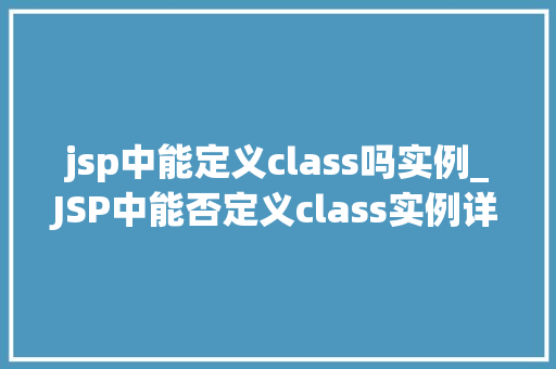 jsp中能定义class吗实例_JSP中能否定义class实例详细与实例讲解