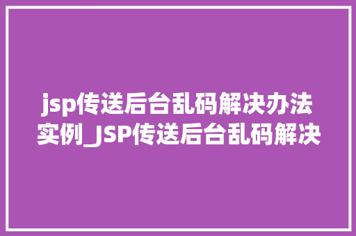 jsp传送后台乱码解决办法实例_JSP传送后台乱码解决办法实例全面与实操步骤