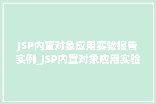 JSP内置对象应用实验报告实例_JSP内置对象应用实验报告实例详细与实操经验分享
