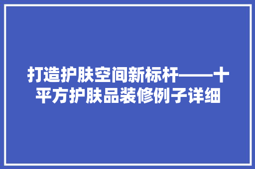 打造护肤空间新标杆——十平方护肤品装修例子详细