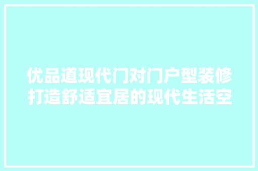 优品道现代门对门户型装修打造舒适宜居的现代生活空间