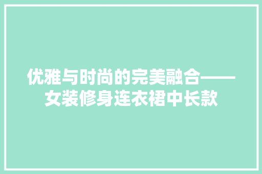 优雅与时尚的完美融合——女装修身连衣裙中长款