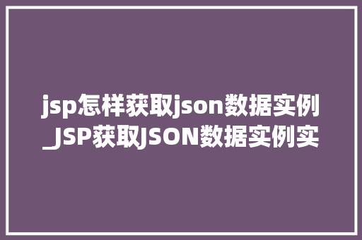 jsp怎样获取json数据实例_JSP获取JSON数据实例实战指南与代码
