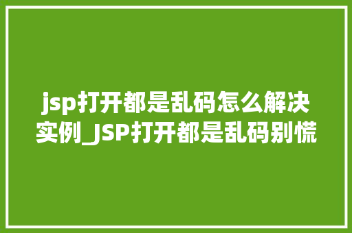 jsp打开都是乱码怎么解决实例_JSP打开都是乱码别慌，这里有你需要的解决方法