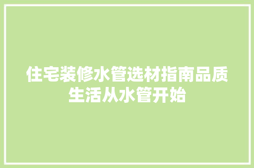 住宅装修水管选材指南品质生活从水管开始