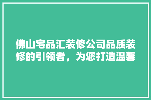 佛山宅品汇装修公司品质装修的引领者，为您打造温馨家园