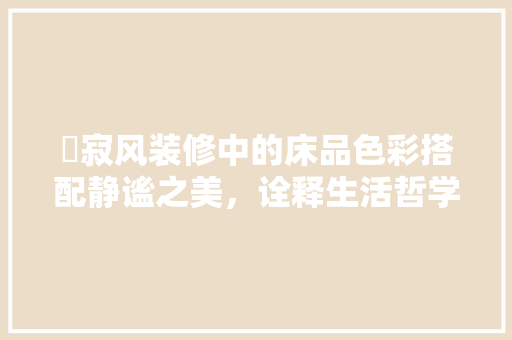 侘寂风装修中的床品色彩搭配静谧之美，诠释生活哲学  第1张