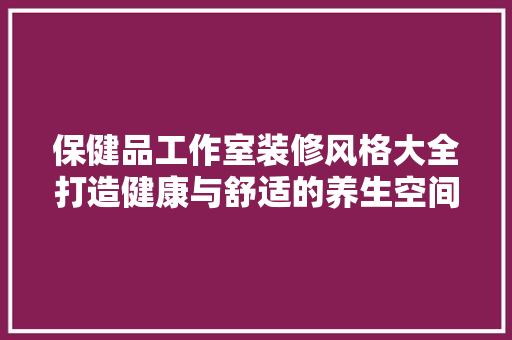 保健品工作室装修风格大全打造健康与舒适的养生空间  第1张