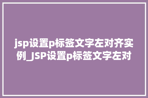 jsp设置p标签文字左对齐实例_JSP设置p标签文字左对齐实例详解让你轻松掌握网页布局之美