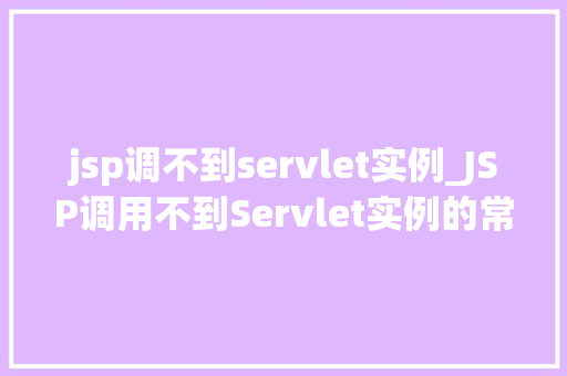jsp调不到servlet实例_JSP调用不到Servlet实例的常见原因及解决方法