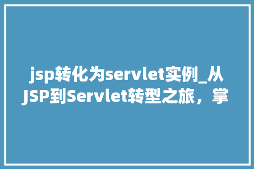 jsp转化为servlet实例_从JSP到Servlet转型之旅，掌握企业级JavaWeb开发核心