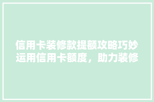 信用卡装修款提额攻略巧妙运用信用卡额度，助力装修梦想成真