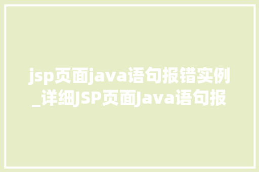 jsp页面java语句报错实例_详细JSP页面Java语句报错实例原因、排查与解决