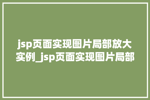 jsp页面实现图片局部放大实例_jsp页面实现图片局部放大实例轻松打造互动式图片浏览体验