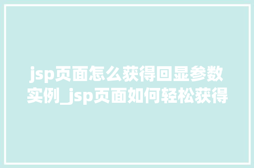 jsp页面怎么获得回显参数实例_jsp页面如何轻松获得并回显参数实例全方位