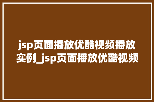 jsp页面播放优酷视频播放实例_jsp页面播放优酷视频播放实例轻松实现视频嵌入与播放