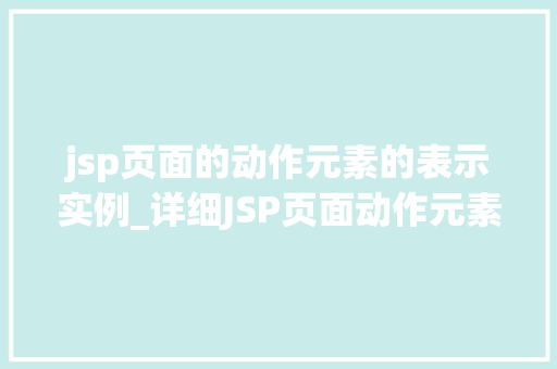 jsp页面的动作元素的表示实例_详细JSP页面动作元素的表示实例实操与应用