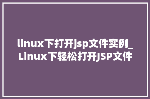 linux下打开jsp文件实例_Linux下轻松打开JSP文件实例一步步带你入门