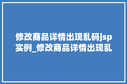修改商品详情出现乱码jsp实例_修改商品详情出现乱码JSP实例剖析及解决之路