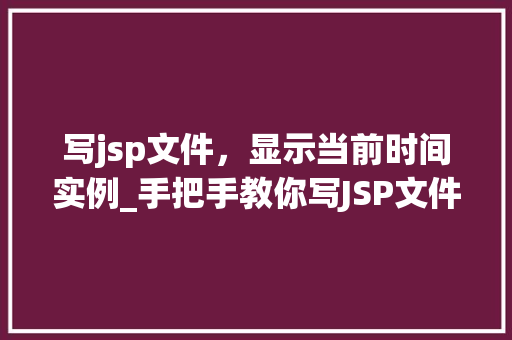 写jsp文件，显示当前时间实例_手把手教你写JSP文件，轻松实现显示当前时间实例