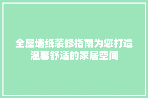 全屋墙纸装修指南为您打造温馨舒适的家居空间