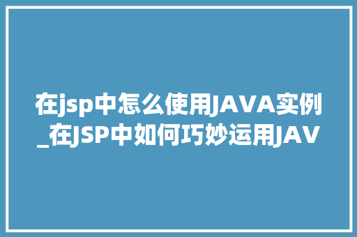 在jsp中怎么使用JAVA实例_在JSP中如何巧妙运用JAVA实例实战方法
