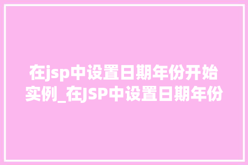 在jsp中设置日期年份开始实例_在JSP中设置日期年份实战实例全