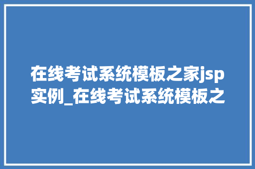 在线考试系统模板之家jsp实例_在线考试系统模板之家JSP实例打造高效便捷的在线考试平台