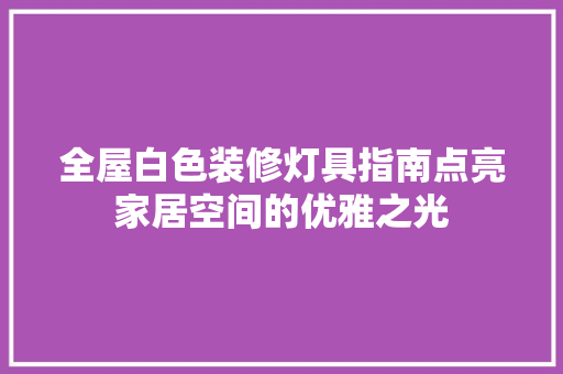 全屋白色装修灯具指南点亮家居空间的优雅之光