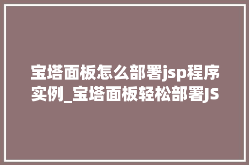 宝塔面板怎么部署jsp程序实例_宝塔面板轻松部署JSP程序实例手把手教你搭建Web服务器