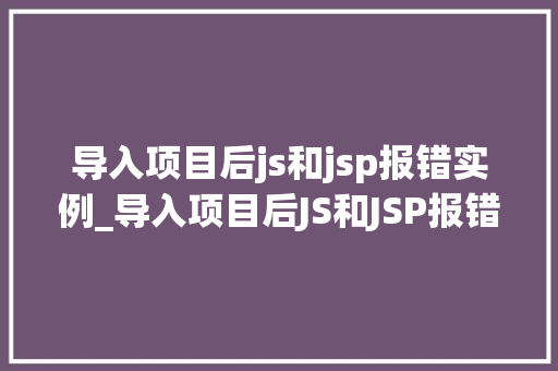 导入项目后js和jsp报错实例_导入项目后JS和JSP报错实例原因分析及解决方法全