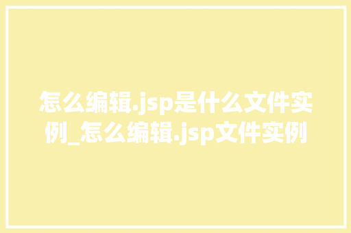 怎么编辑.jsp是什么文件实例_怎么编辑.jsp文件实例入门到精通指南