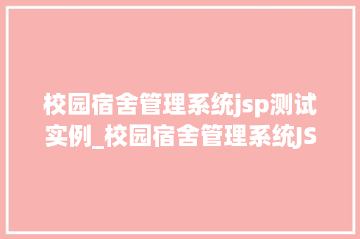校园宿舍管理系统jsp测试实例_校园宿舍管理系统JSP测试实例打造高效便捷的宿舍管理新体验