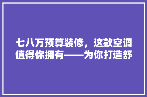 七八万预算装修，这款空调值得你拥有——为你打造舒适家居环境