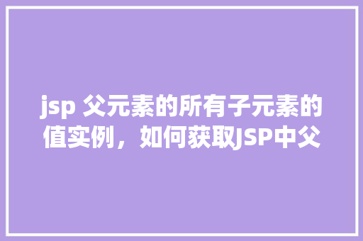 jsp 父元素的所有子元素的值实例，如何获取JSP中父元素所有子元素的值实例
