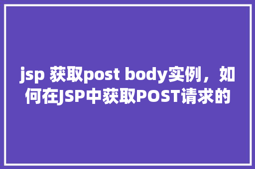 jsp 获取post body实例，如何在JSP中获取POST请求的Body实例  第1张