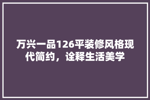 万兴一品126平装修风格现代简约，诠释生活美学