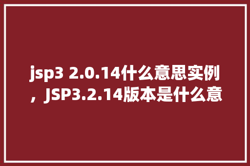 jsp3 2.0.14什么意思实例，JSP3.2.14版本是什么意思实例说明