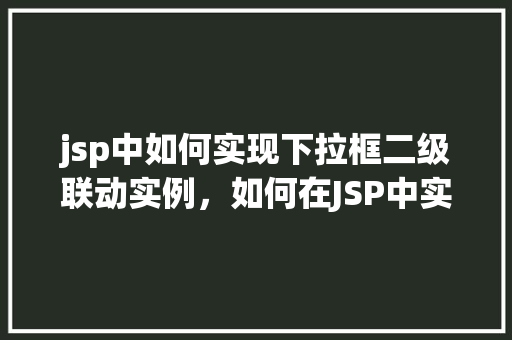 jsp中如何实现下拉框二级联动实例，如何在JSP中实现下拉框的二级联动实例