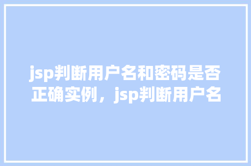 jsp判断用户名和密码是否正确实例，jsp判断用户名和密码实例：如何验证登录信息