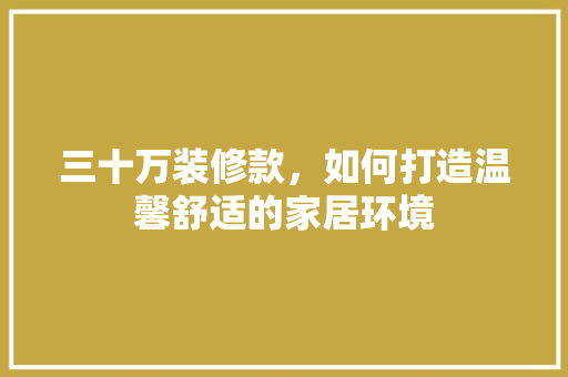 三十万装修款，如何打造温馨舒适的家居环境