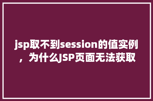 jsp取不到session的值实例，为什么JSP页面无法获取到Session中的值实例分析  第1张