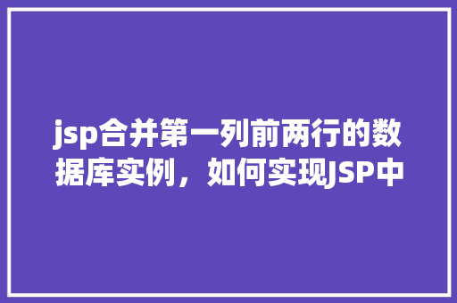 jsp合并第一列前两行的数据库实例，如何实现JSP中合并第一列前两行的数据库实例