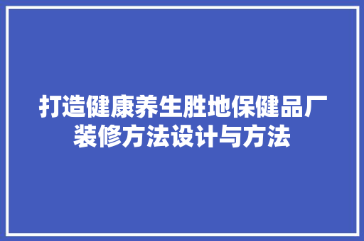 打造健康养生胜地保健品厂装修方法设计与方法