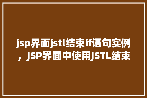 jsp界面jstl结束if语句实例，JSP界面中使用JSTL结束if语句的实例介绍